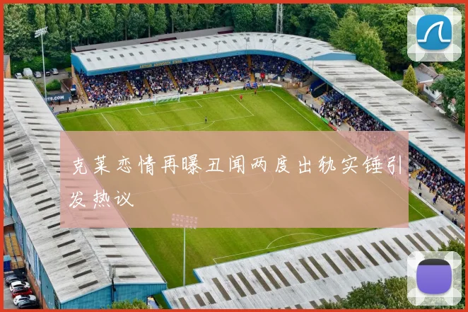 克莱恋情再曝丑闻两度出轨实锤引发热议