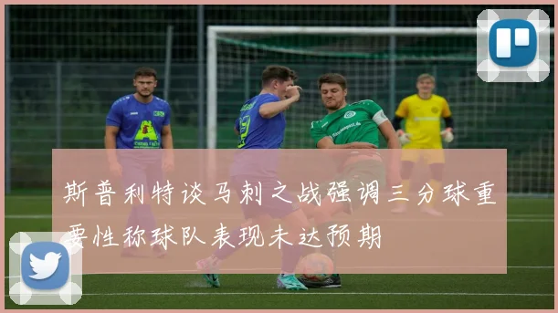 斯普利特谈马刺之战强调三分球重要性称球队表现未达预期