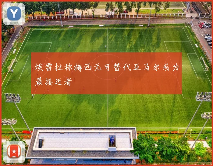 埃雷拉称梅西无可替代亚马尔或为最接近者