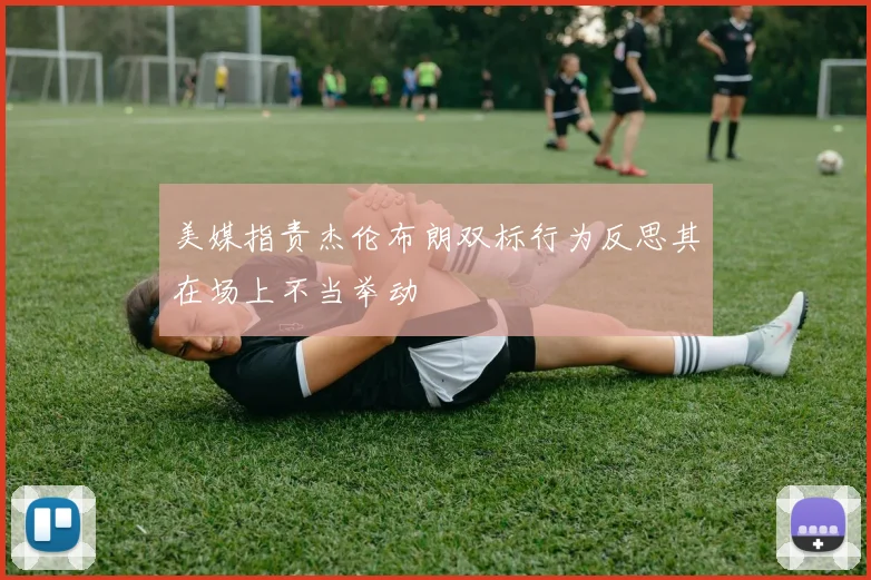 美媒指责杰伦布朗双标行为反思其在场上不当举动