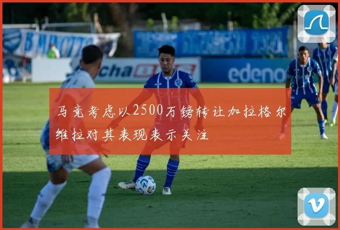 马竞考虑以2500万镑转让加拉格尔维拉对其表现表示关注