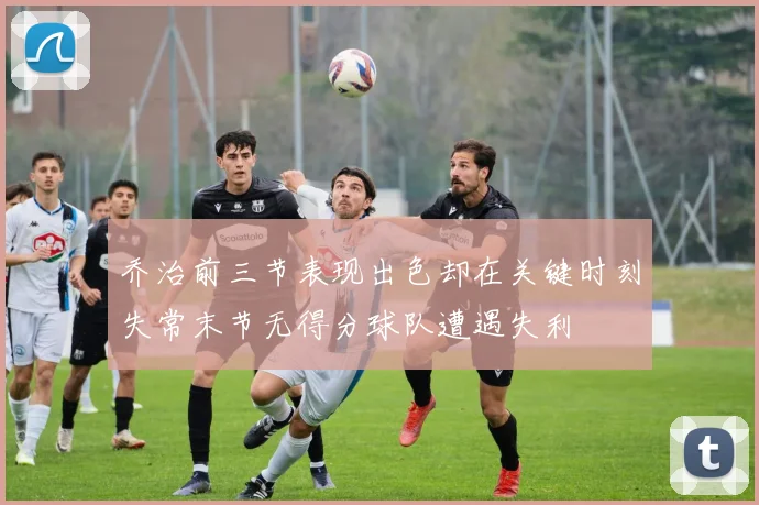 乔治前三节表现出色却在关键时刻失常末节无得分球队遭遇失利