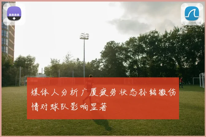 媒体人分析广厦疲劳状态孙铭徽伤情对球队影响显著