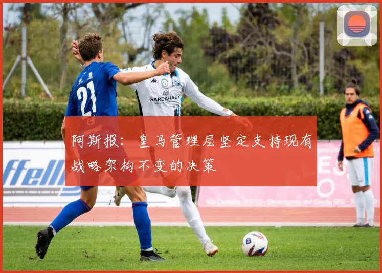 阿斯报：皇马管理层坚定支持现有战略架构不变的决策