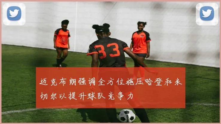 迈克布朗强调全方位施压哈登和米切尔以提升球队竞争力