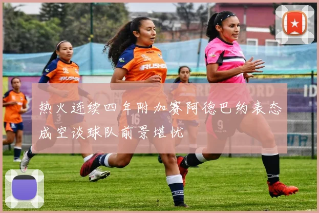 热火连续四年附加赛阿德巴约表态成空谈球队前景堪忧