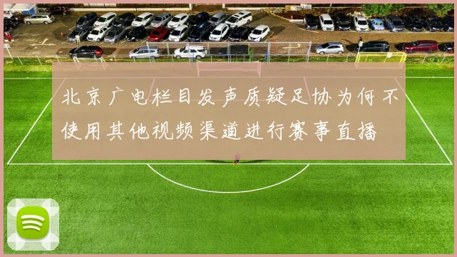 北京广电栏目发声质疑足协为何不使用其他视频渠道进行赛事直播