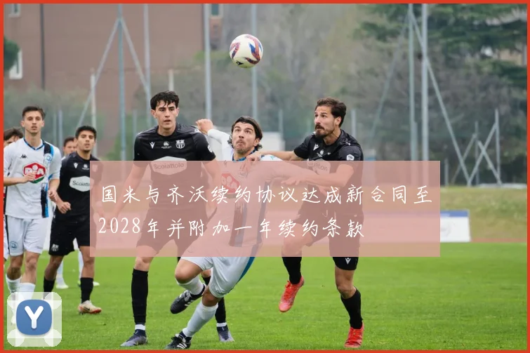 国米与齐沃续约协议达成新合同至2028年并附加一年续约条款