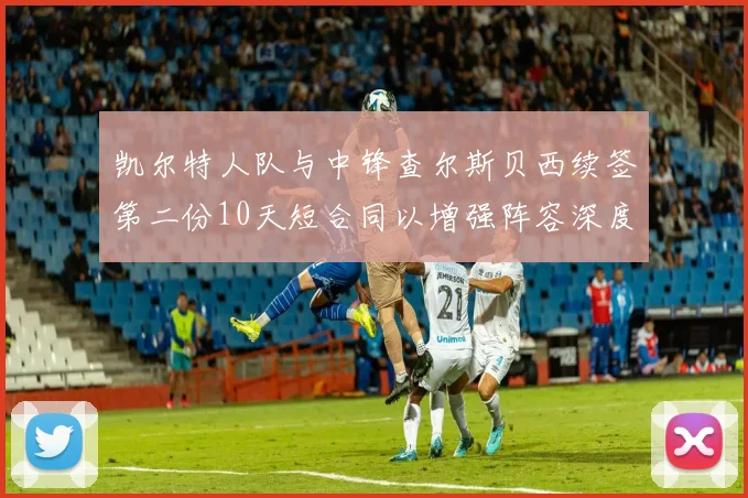 凯尔特人队与中锋查尔斯贝西续签第二份10天短合同以增强阵容深度