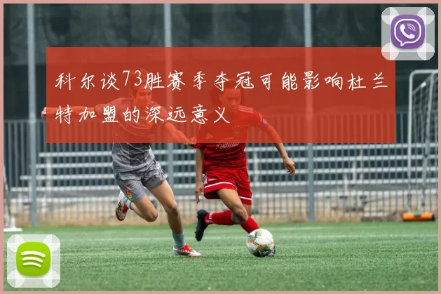 科尔谈73胜赛季夺冠可能影响杜兰特加盟的深远意义